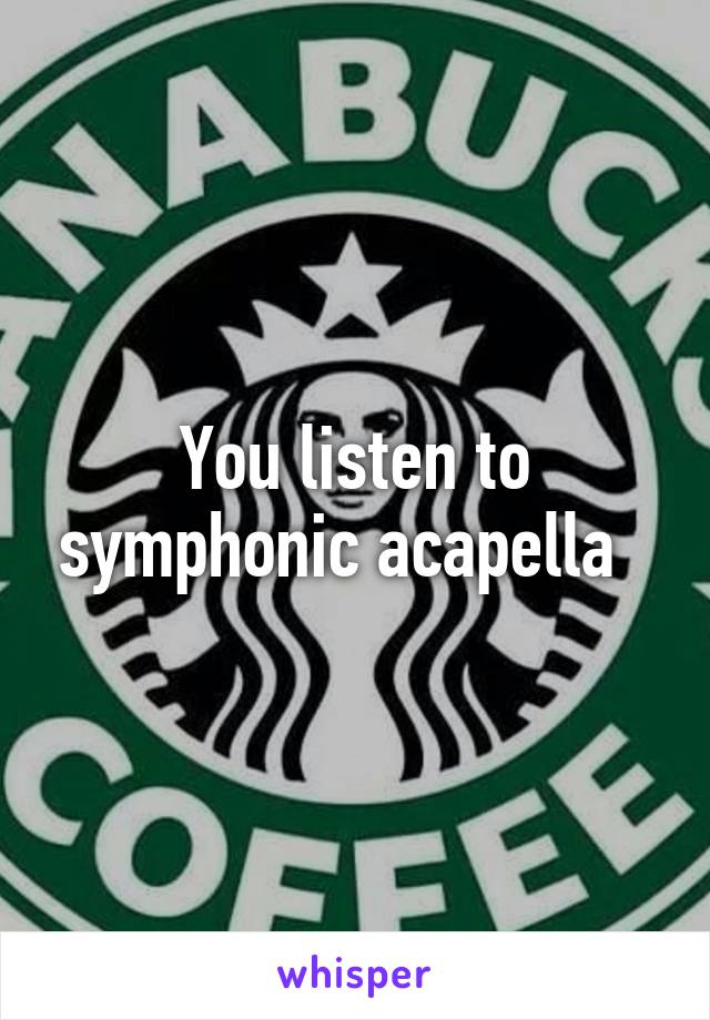 You listen to symphonic acapella  