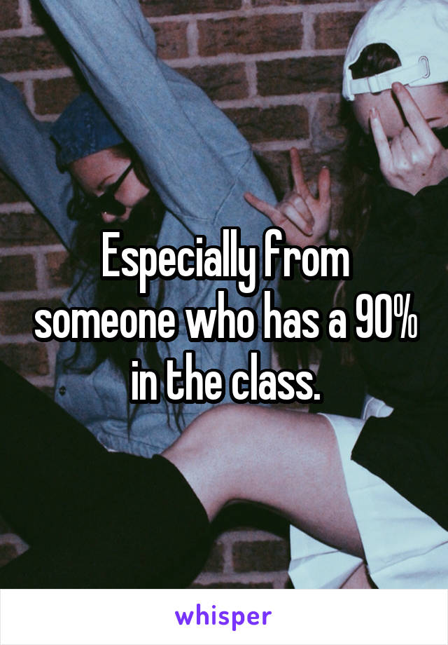 Especially from someone who has a 90% in the class.