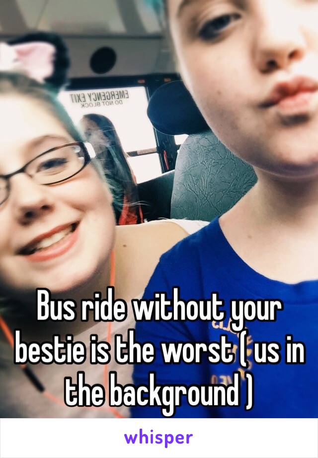 Bus ride without your bestie is the worst ( us in the background )