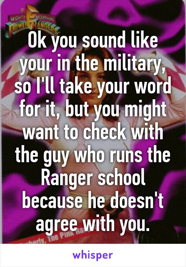 Ok you sound like your in the military, so I'll take your word for it, but you might want to check with the guy who runs the Ranger school because he doesn't agree with you.