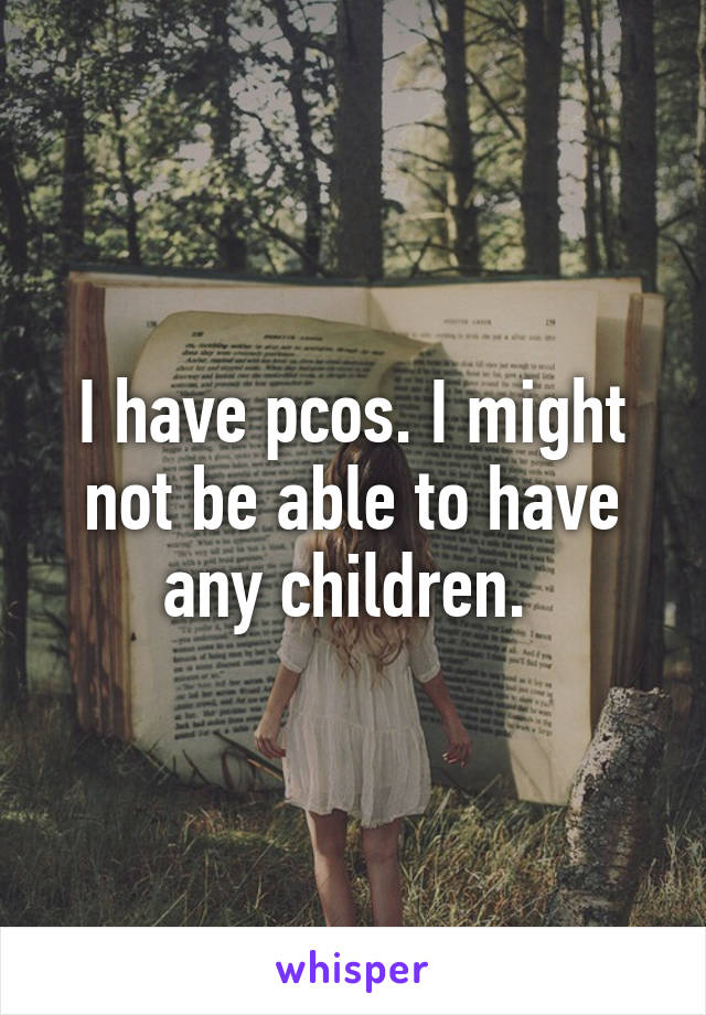 I have pcos. I might not be able to have any children. 