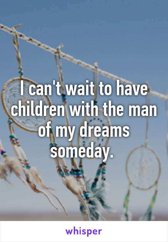 I can't wait to have children with the man of my dreams someday. 