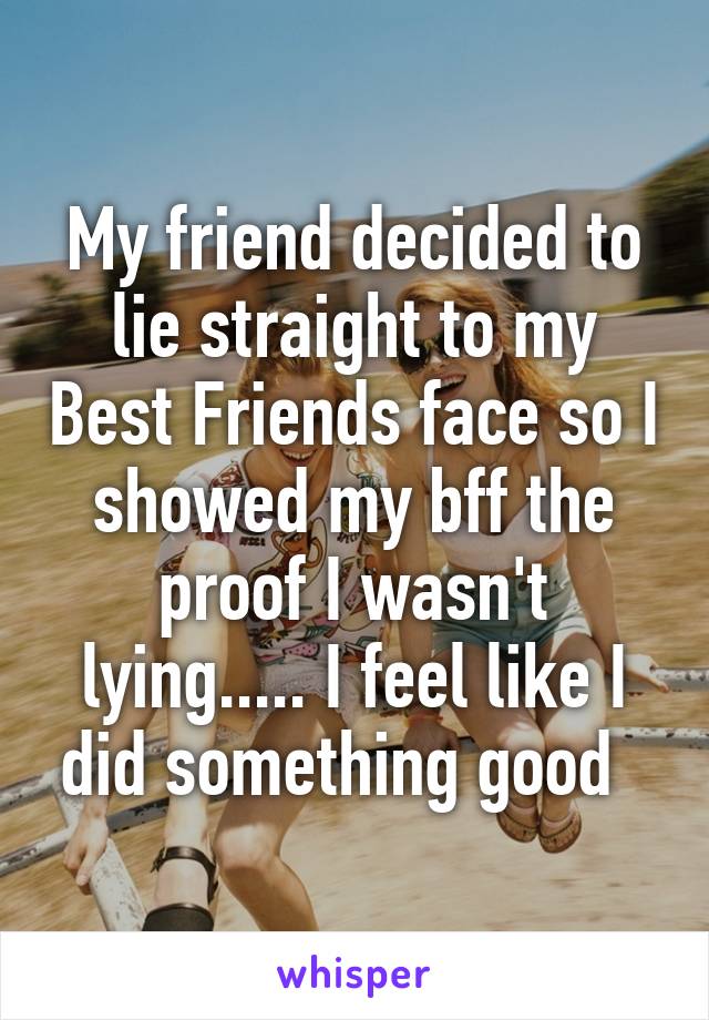 My friend decided to lie straight to my Best Friends face so I showed my bff the proof I wasn't lying..... I feel like I did something good  