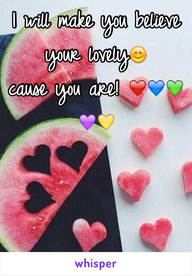 I will make you believe your lovely😊
cause you are! ❤️💙💚💜💛