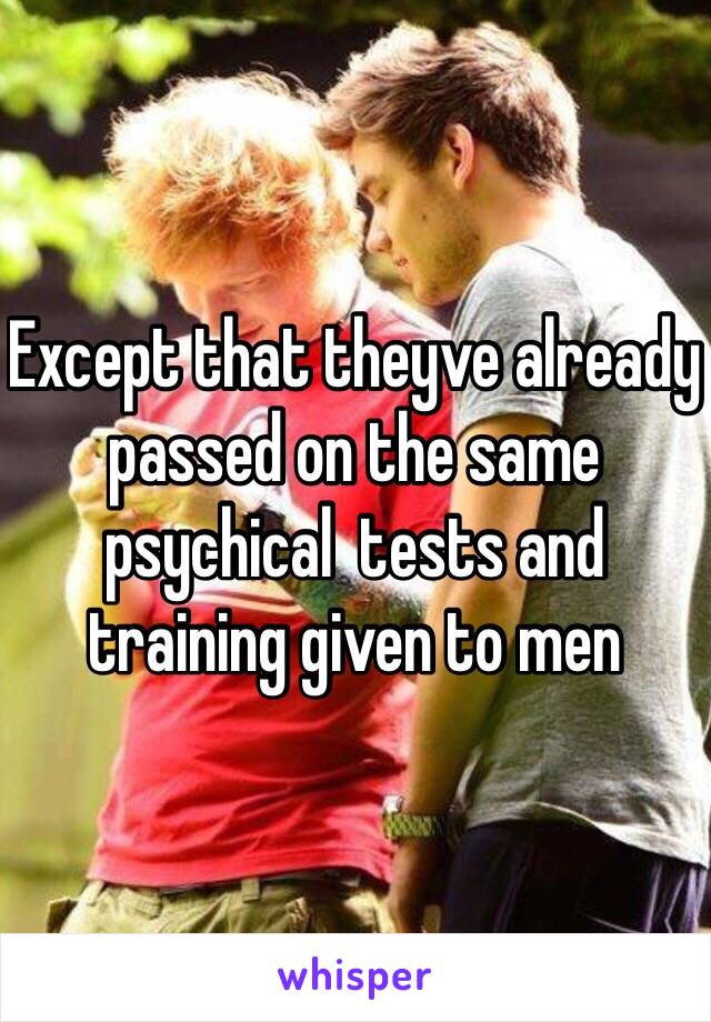 Except that theyve already passed on the same  psychical  tests and training given to men