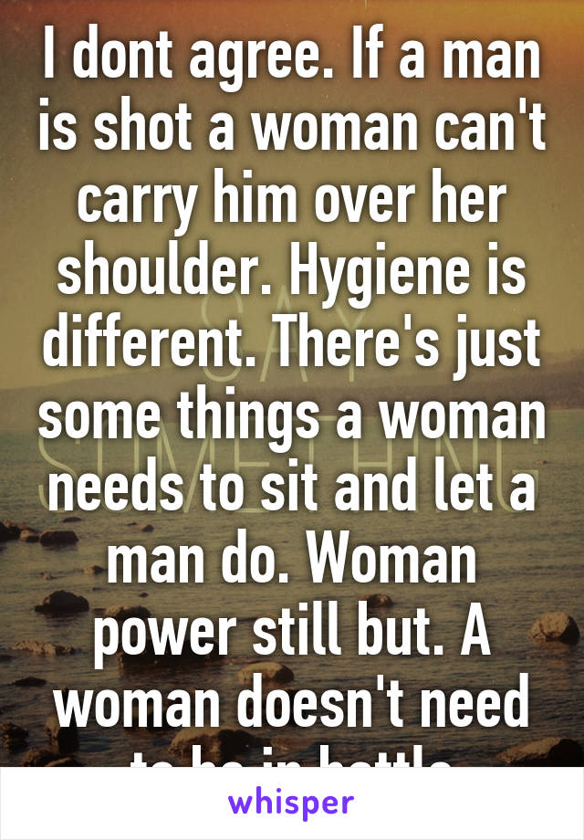 I dont agree. If a man is shot a woman can't carry him over her shoulder. Hygiene is different. There's just some things a woman needs to sit and let a man do. Woman power still but. A woman doesn't need to be in battle