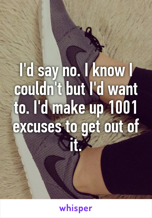 I'd say no. I know I couldn't but I'd want to. I'd make up 1001 excuses to get out of it.