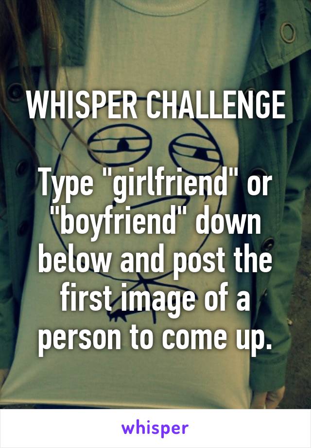 WHISPER CHALLENGE

Type "girlfriend" or "boyfriend" down below and post the first image of a person to come up.