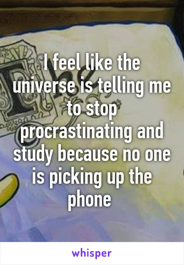 I feel like the universe is telling me to stop procrastinating and study because no one is picking up the phone 