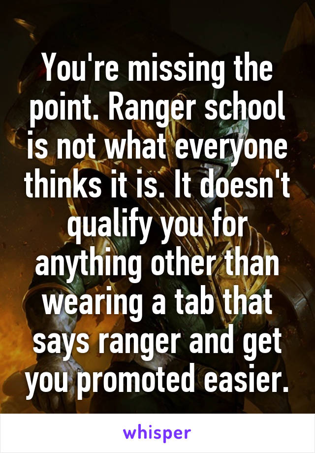 You're missing the point. Ranger school is not what everyone thinks it is. It doesn't qualify you for anything other than wearing a tab that says ranger and get you promoted easier.