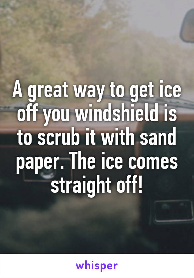 A great way to get ice off you windshield is to scrub it with sand paper. The ice comes straight off!