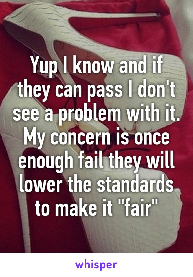 Yup I know and if they can pass I don't see a problem with it. My concern is once enough fail they will lower the standards to make it "fair"