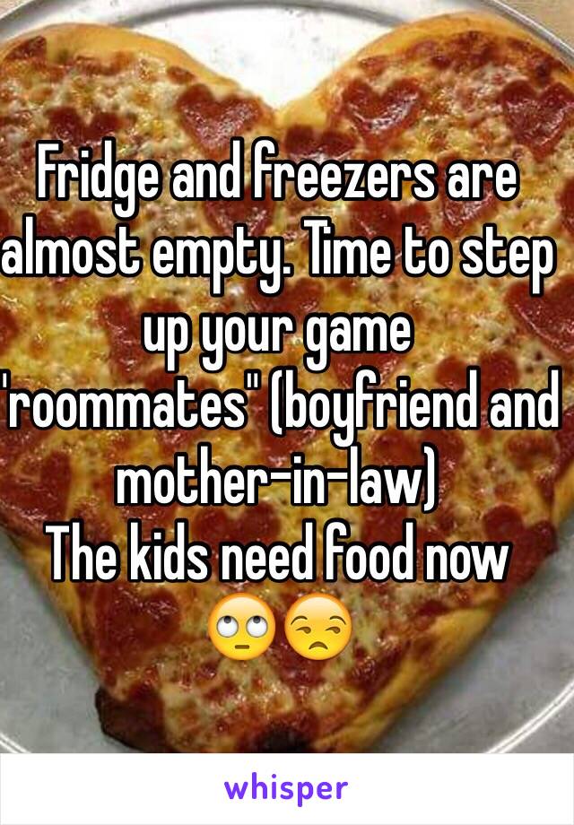 Fridge and freezers are almost empty. Time to step up your game "roommates" (boyfriend and mother-in-law) 
The kids need food now 
🙄😒