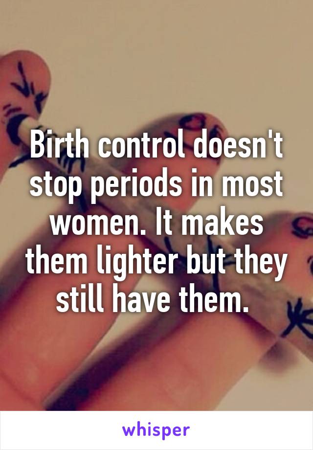 Birth control doesn't stop periods in most women. It makes them lighter but they still have them. 