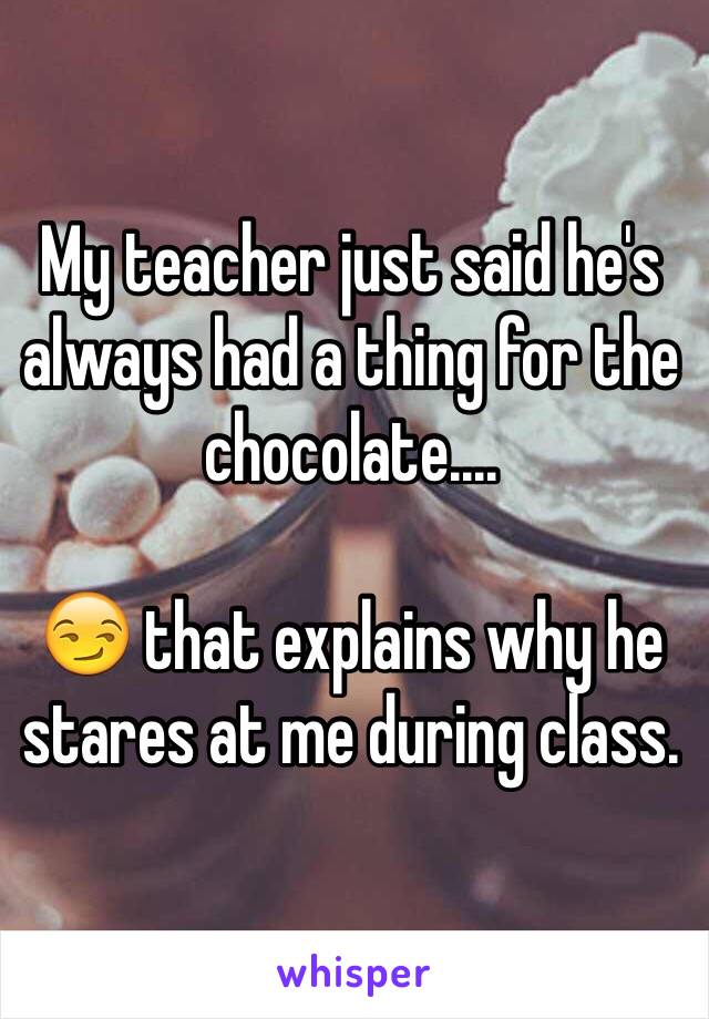 My teacher just said he's always had a thing for the chocolate....

😏 that explains why he stares at me during class.