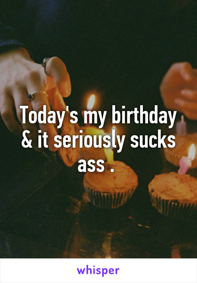 Today's my birthday & it seriously sucks ass . 