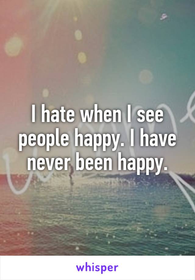 I hate when I see people happy. I have never been happy.