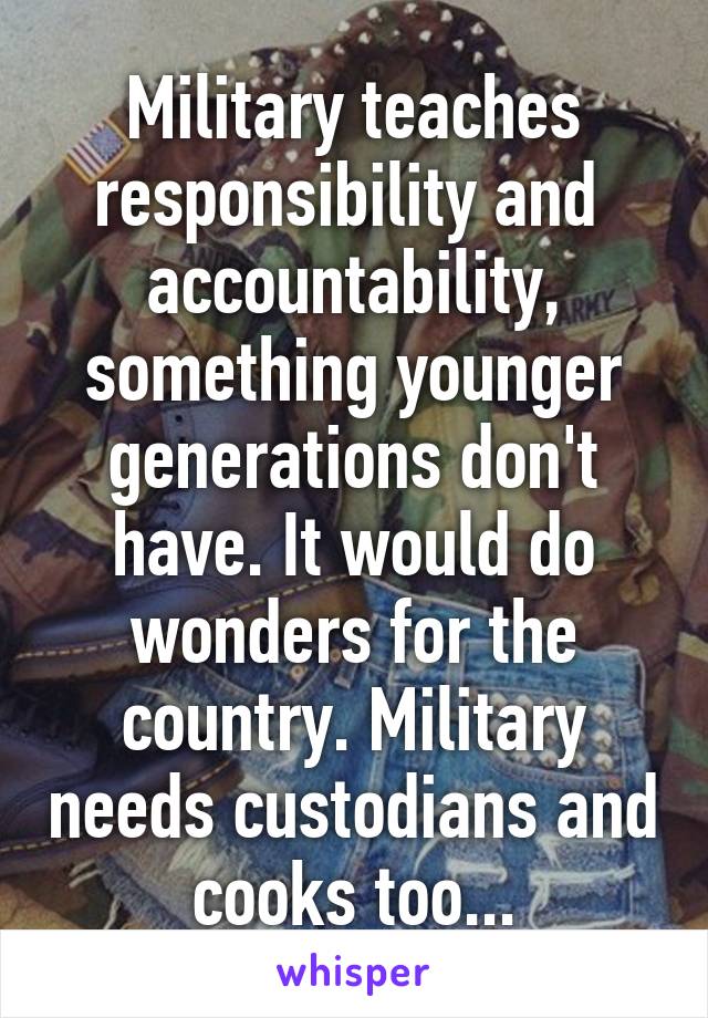 Military teaches responsibility and  accountability, something younger generations don't have. It would do wonders for the country. Military needs custodians and cooks too...