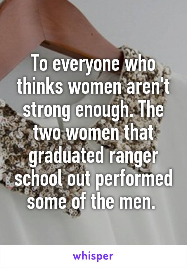 To everyone who thinks women aren't strong enough. The two women that graduated ranger school out performed some of the men. 