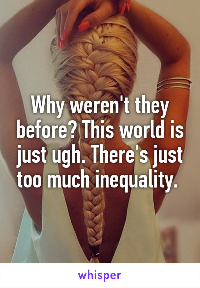 Why weren't they before? This world is just ugh. There's just too much inequality. 