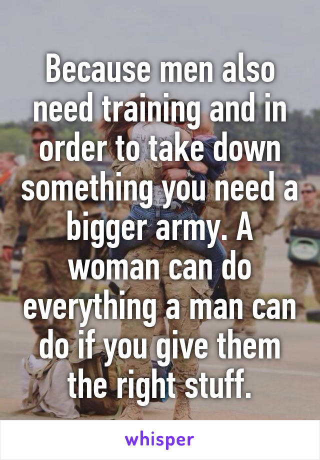 Because men also need training and in order to take down something you need a bigger army. A woman can do everything a man can do if you give them the right stuff.