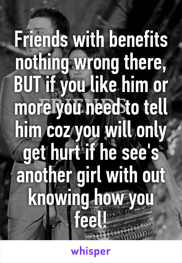 Friends with benefits nothing wrong there, BUT if you like him or more you need to tell him coz you will only get hurt if he see's another girl with out knowing how you feel!