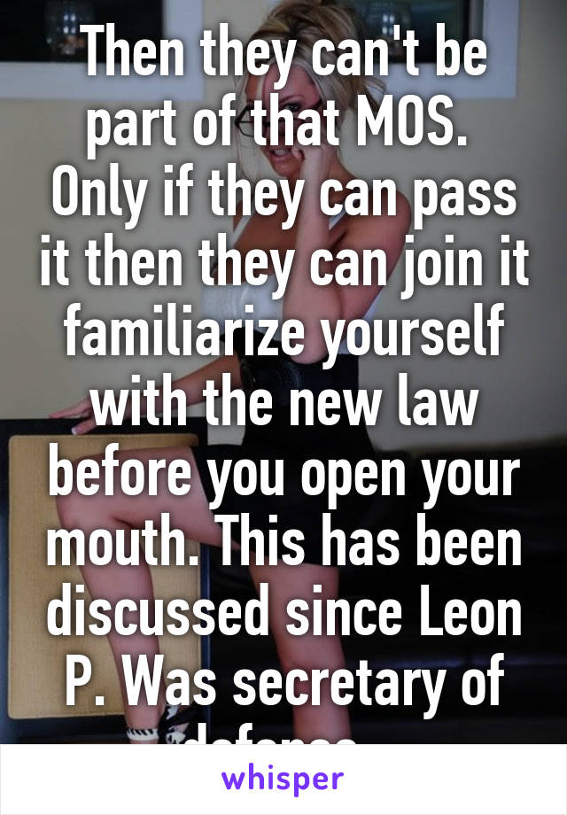 Then they can't be part of that MOS.  Only if they can pass it then they can join it familiarize yourself with the new law before you open your mouth. This has been discussed since Leon P. Was secretary of defense. 