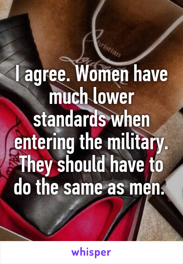 I agree. Women have much lower standards when entering the military. They should have to do the same as men. 