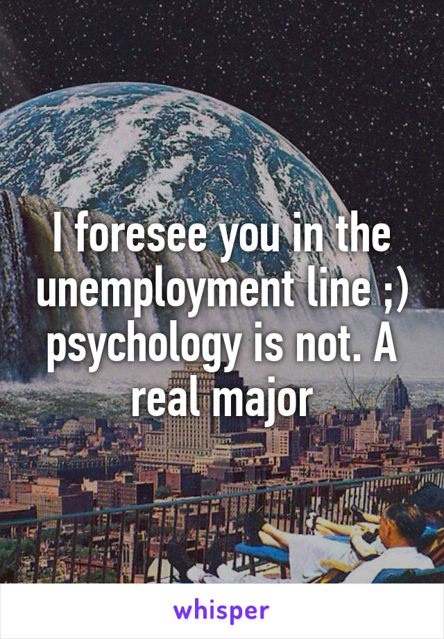 I foresee you in the unemployment line ;) psychology is not. A real major