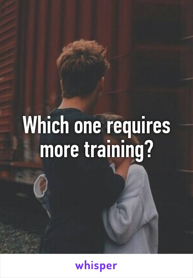 Which one requires more training?