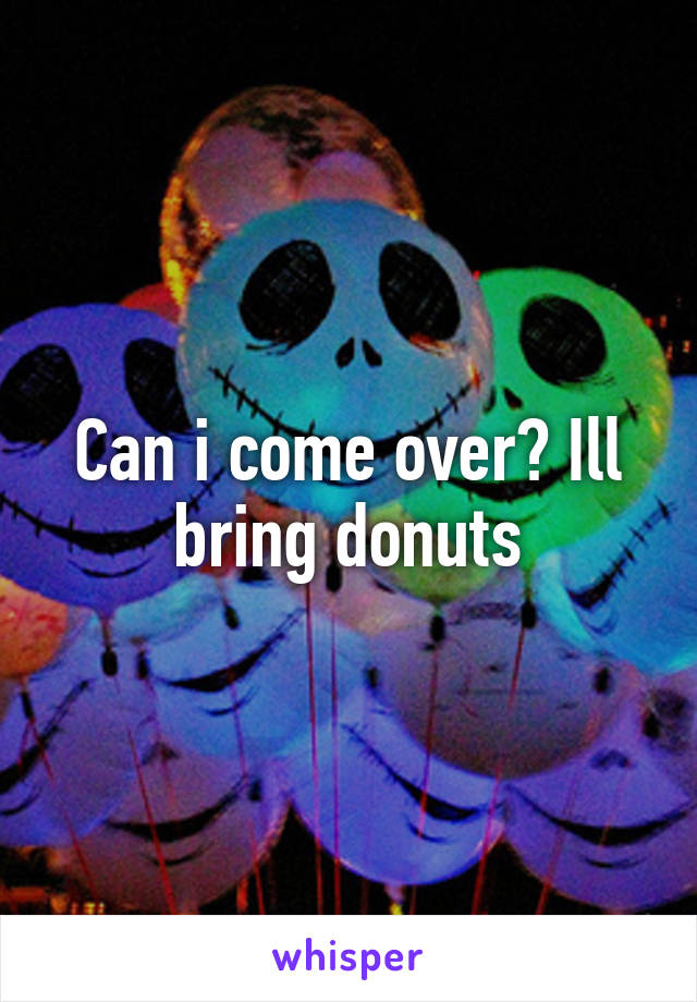 Can i come over? Ill bring donuts