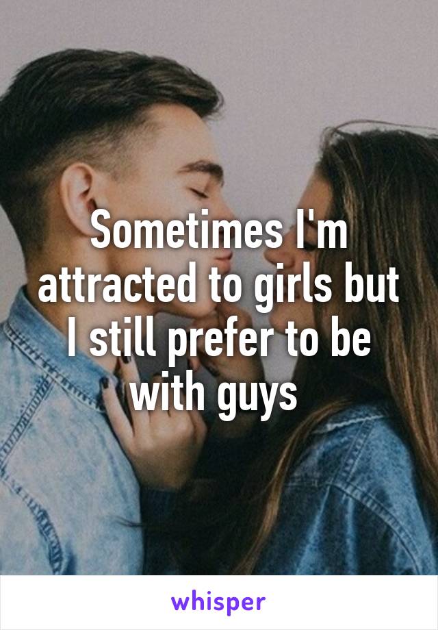 Sometimes I'm attracted to girls but I still prefer to be with guys 