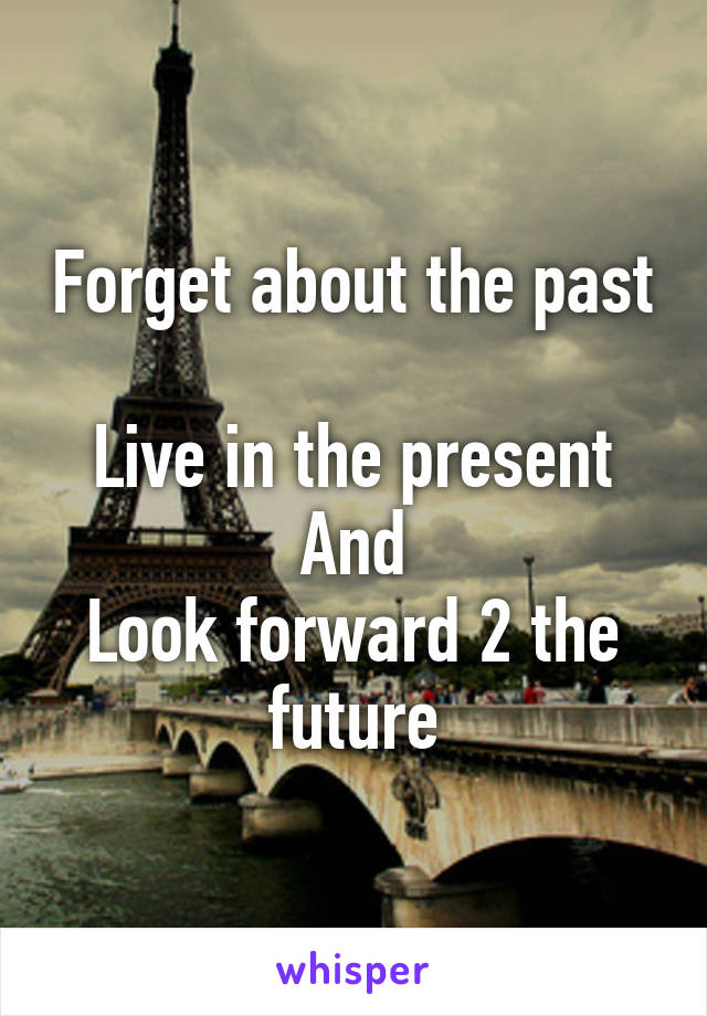 Forget about the past 
Live in the present
And
Look forward 2 the future