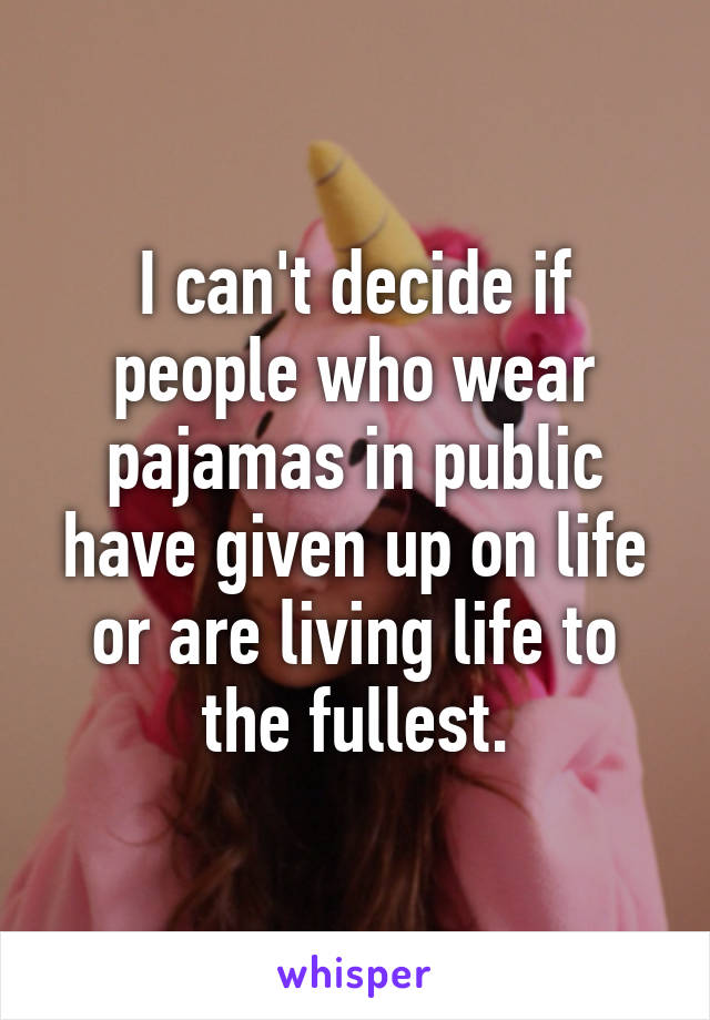 I can't decide if people who wear pajamas in public have given up on life or are living life to the fullest.