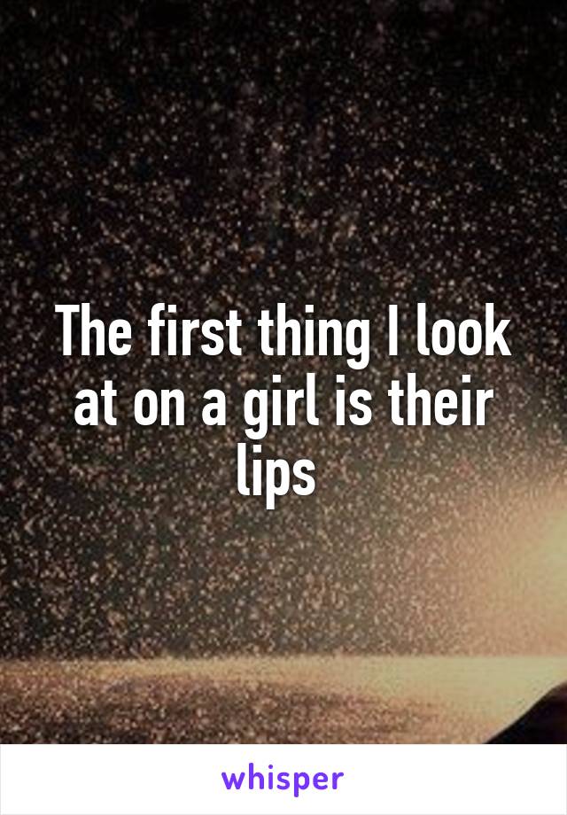 The first thing I look at on a girl is their lips 