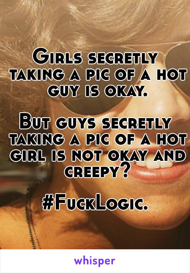 Girls secretly taking a pic of a hot guy is okay.

But guys secretly taking a pic of a hot girl is not okay and creepy?

#FuckLogic.