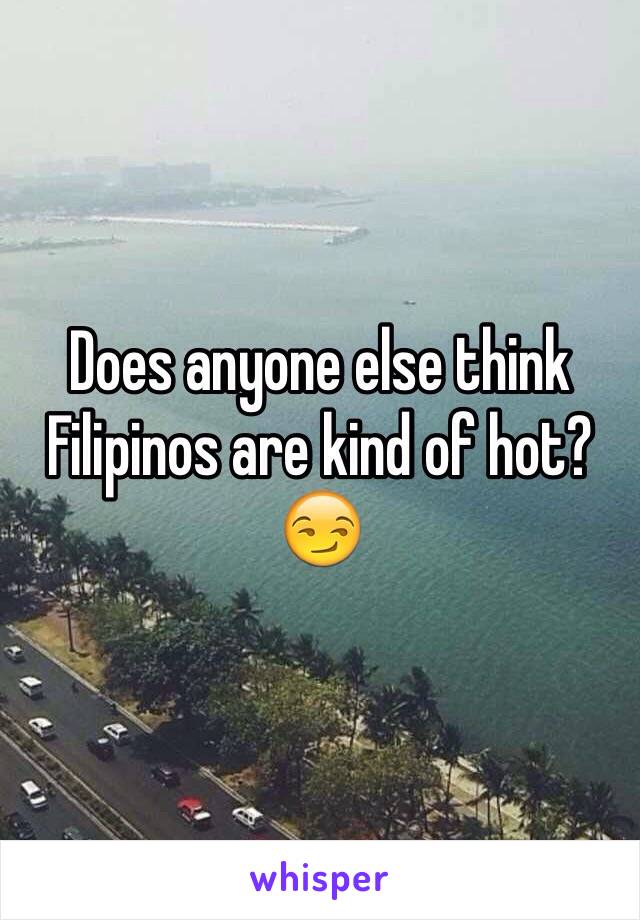 Does anyone else think Filipinos are kind of hot?😏