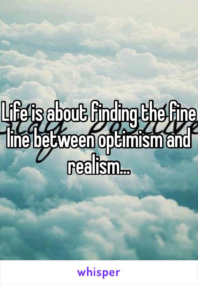 Life is about finding the fine line between optimism and realism...