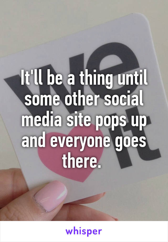 It'll be a thing until some other social media site pops up and everyone goes there. 