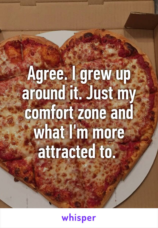 Agree. I grew up around it. Just my comfort zone and what I'm more attracted to. 
