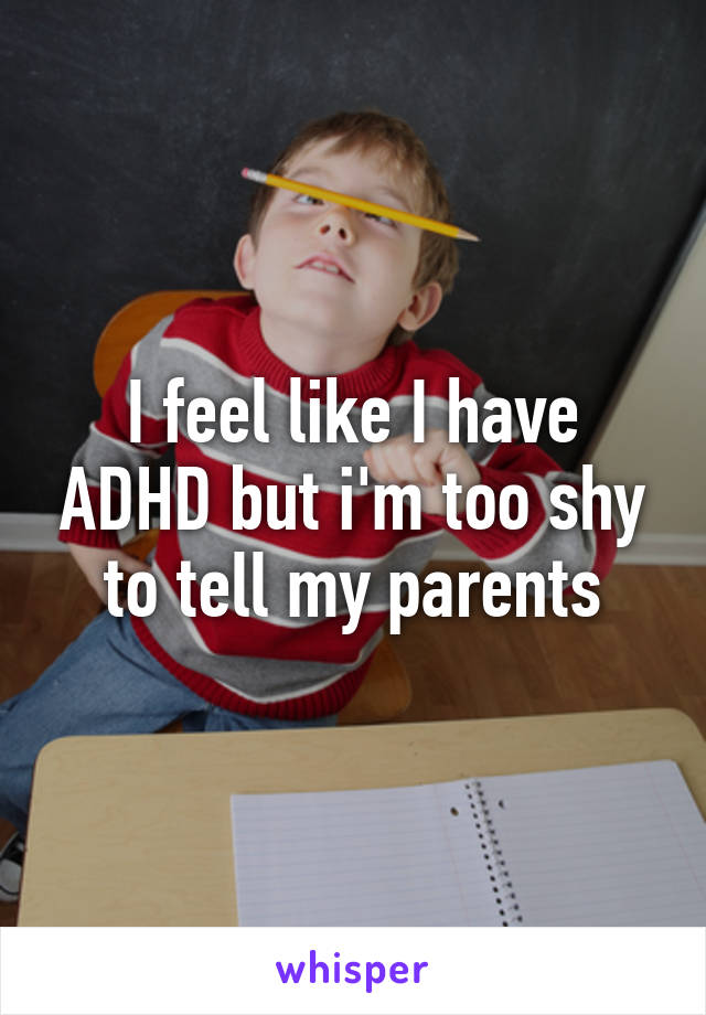 I feel like I have ADHD but i'm too shy to tell my parents