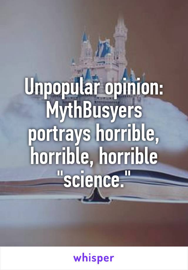 Unpopular opinion:
MythBusyers portrays horrible, horrible, horrible "science."