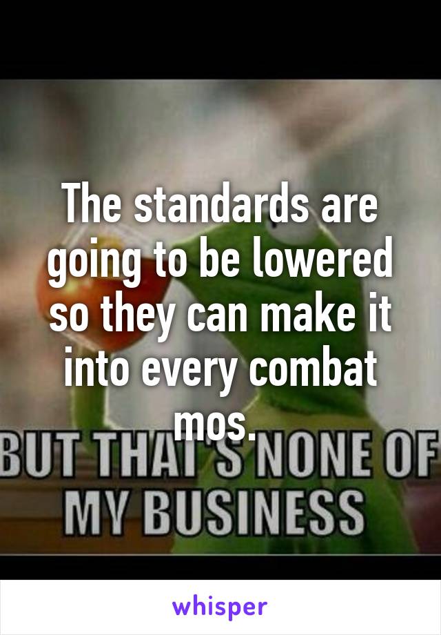 The standards are going to be lowered so they can make it into every combat mos. 