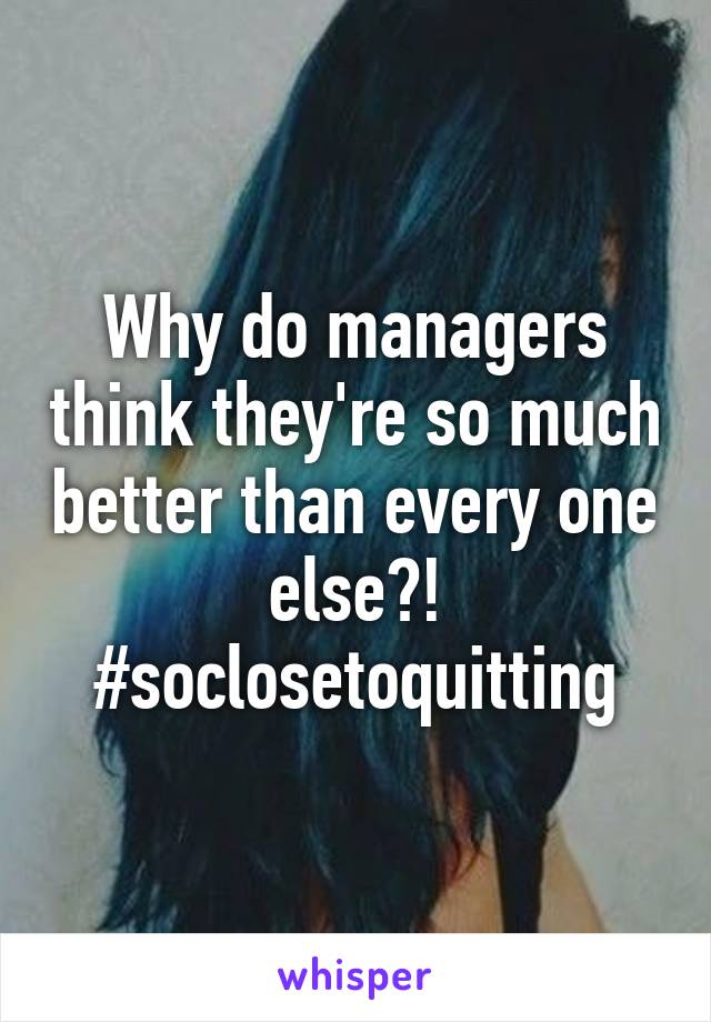 Why do managers think they're so much better than every one else?! #soclosetoquitting