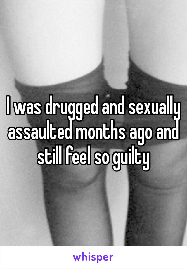 I was drugged and sexually assaulted months ago and still feel so guilty 