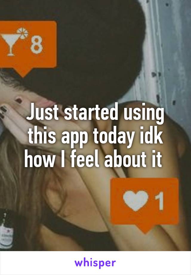 Just started using this app today idk how I feel about it 