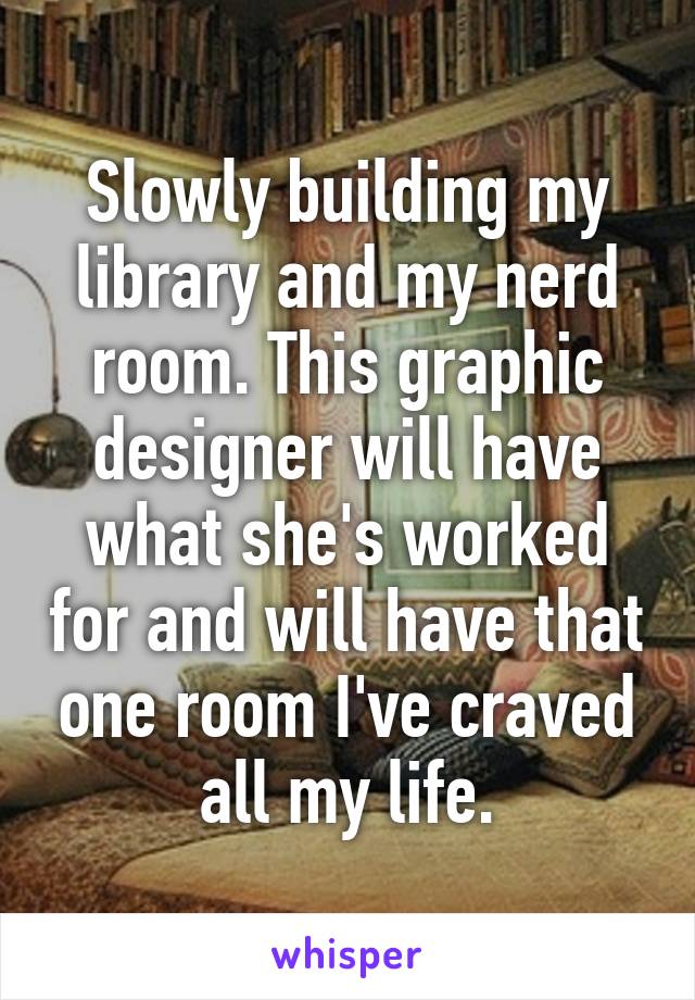 Slowly building my library and my nerd room. This graphic designer will have what she's worked for and will have that one room I've craved all my life.