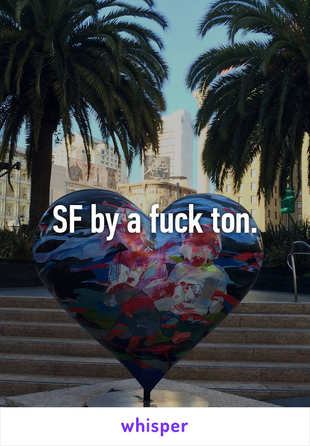 SF by a fuck ton.