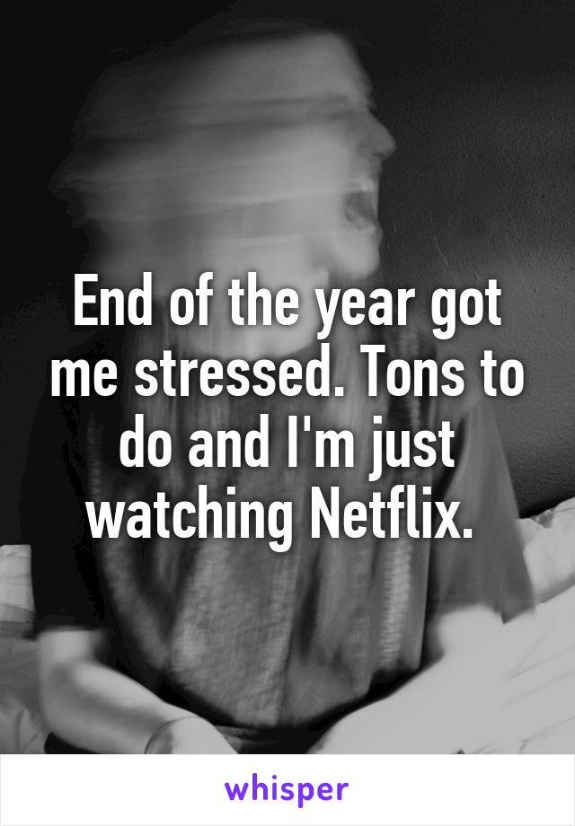 End of the year got me stressed. Tons to do and I'm just watching Netflix. 