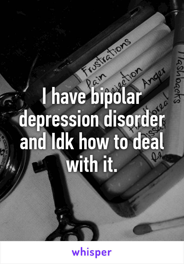 I have bipolar depression disorder and Idk how to deal with it.